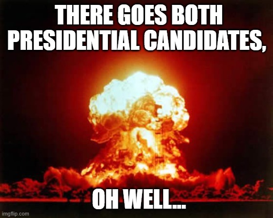 Nuclear Explosion | THERE GOES BOTH PRESIDENTIAL CANDIDATES, OH WELL... | image tagged in memes,nuclear explosion | made w/ Imgflip meme maker