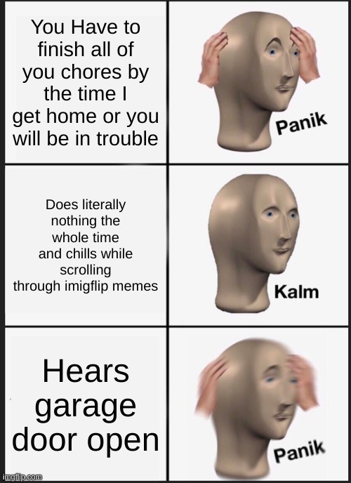 This happened to me not too long ago :] | You Have to finish all of you chores by the time I get home or you will be in trouble; Does literally nothing the whole time and chills while scrolling through imigflip memes; Hears garage door open | image tagged in memes,panik kalm panik | made w/ Imgflip meme maker