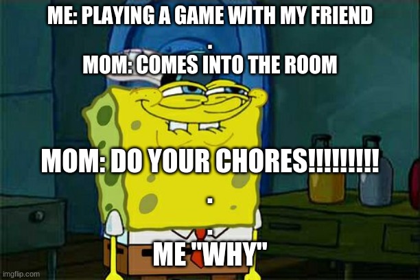 Don't You Squidward | ME: PLAYING A GAME WITH MY FRIEND
.
MOM: COMES INTO THE ROOM; MOM: DO YOUR CHORES!!!!!!!!!
.
.
ME "WHY" | image tagged in memes,don't you squidward | made w/ Imgflip meme maker