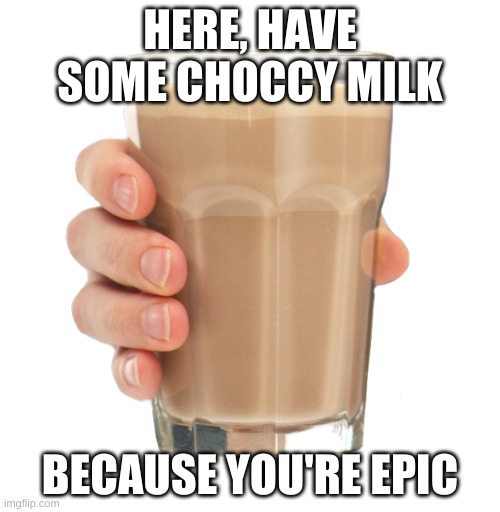 Choccy Milk | HERE, HAVE SOME CHOCCY MILK; BECAUSE YOU'RE EPIC | image tagged in choccy milk | made w/ Imgflip meme maker