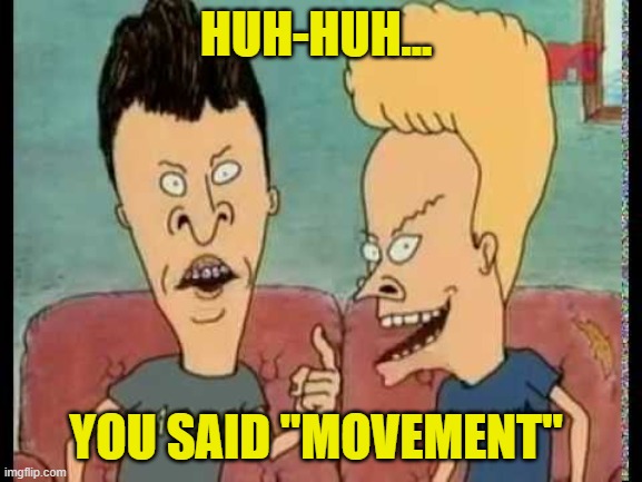 Beavis & Butt-Head he said | HUH-HUH... YOU SAID "MOVEMENT" | image tagged in beavis butt-head he said | made w/ Imgflip meme maker