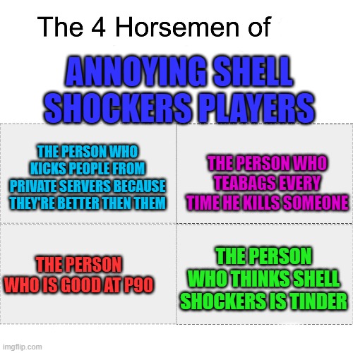 F all of these kinds of players... |  ANNOYING SHELL SHOCKERS PLAYERS; THE PERSON WHO KICKS PEOPLE FROM PRIVATE SERVERS BECAUSE THEY'RE BETTER THEN THEM; THE PERSON WHO TEABAGS EVERY TIME HE KILLS SOMEONE; THE PERSON WHO THINKS SHELL SHOCKERS IS TINDER; THE PERSON WHO IS GOOD AT P90 | image tagged in four horsemen,annoying,eggs,lmao | made w/ Imgflip meme maker