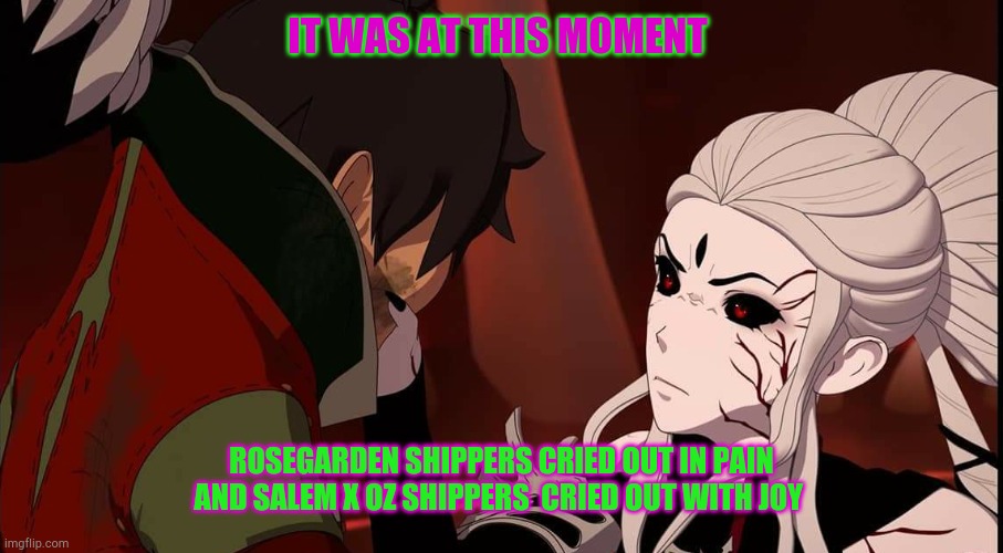 RWBY VOLUME 8 OZ AND SALEM |  IT WAS AT THIS MOMENT; ROSEGARDEN SHIPPERS CRIED OUT IN PAIN AND SALEM X OZ SHIPPERS  CRIED OUT WITH JOY | image tagged in rwby volume 8 oz and salem | made w/ Imgflip meme maker