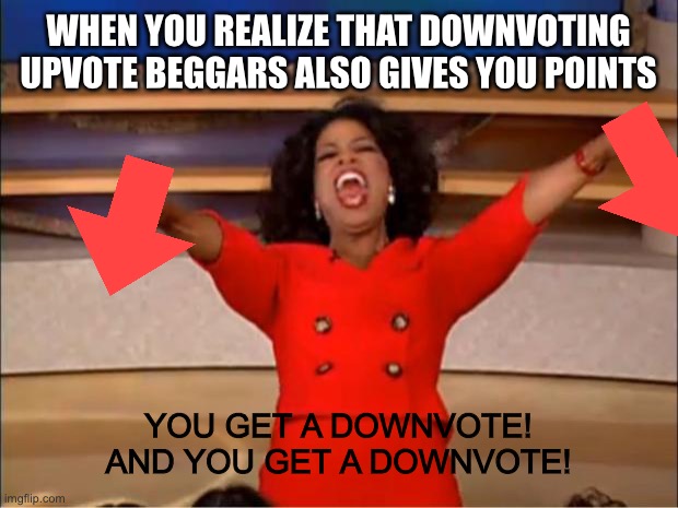 Oprah You Get A | WHEN YOU REALIZE THAT DOWNVOTING UPVOTE BEGGARS ALSO GIVES YOU POINTS; YOU GET A DOWNVOTE! AND YOU GET A DOWNVOTE! | image tagged in memes,oprah you get a,fun,funny,downvote,upvote begging | made w/ Imgflip meme maker