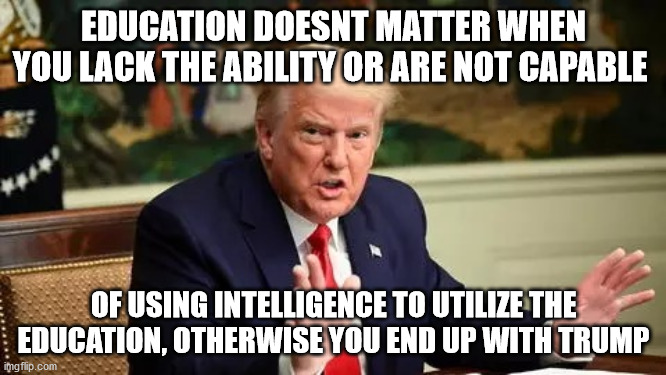 donald trump |  EDUCATION DOESNT MATTER WHEN YOU LACK THE ABILITY OR ARE NOT CAPABLE; OF USING INTELLIGENCE TO UTILIZE THE EDUCATION, OTHERWISE YOU END UP WITH TRUMP | image tagged in trump supporters,donald trump | made w/ Imgflip meme maker