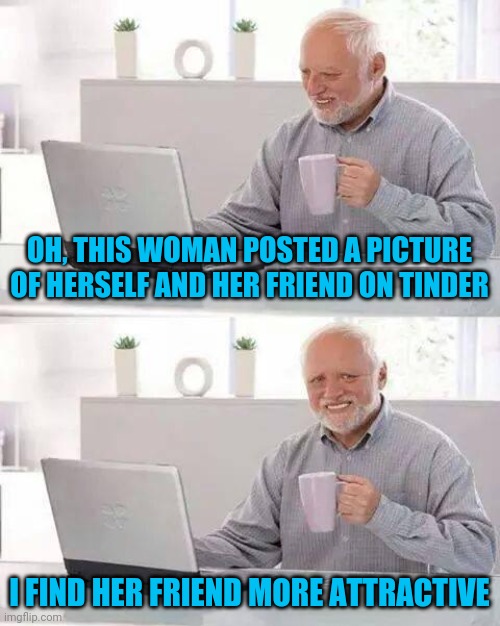 Hide the Pain Harold Meme | OH, THIS WOMAN POSTED A PICTURE OF HERSELF AND HER FRIEND ON TINDER; I FIND HER FRIEND MORE ATTRACTIVE | image tagged in memes,hide the pain harold | made w/ Imgflip meme maker