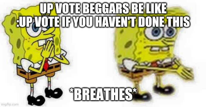 spongebob breathes in  | UP VOTE BEGGARS BE LIKE :UP VOTE IF YOU HAVEN'T DONE THIS; *BREATHES* | image tagged in spongebob breathes in,upvote begging,memes,spongebob,meme,funny meme | made w/ Imgflip meme maker