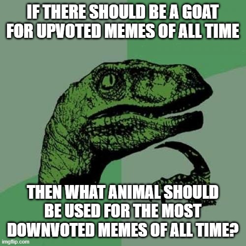 Philosoraptor Meme | IF THERE SHOULD BE A GOAT FOR UPVOTED MEMES OF ALL TIME THEN WHAT ANIMAL SHOULD BE USED FOR THE MOST DOWNVOTED MEMES OF ALL TIME? | image tagged in memes,philosoraptor | made w/ Imgflip meme maker