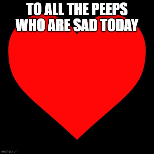 https://www.youtube.com/watch?v=8F57PtxcNY4 | TO ALL THE PEEPS WHO ARE SAD TODAY | image tagged in heart | made w/ Imgflip meme maker