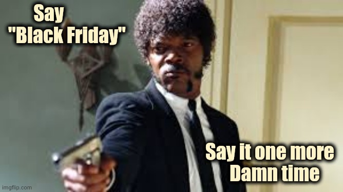 An Annual Imgflip Event ! | Say
 "Black Friday"; Say it one more 
Damn time | image tagged in sam jackson pointing gun,breaking bad,mercy,stop it get some help,commercials,suck | made w/ Imgflip meme maker