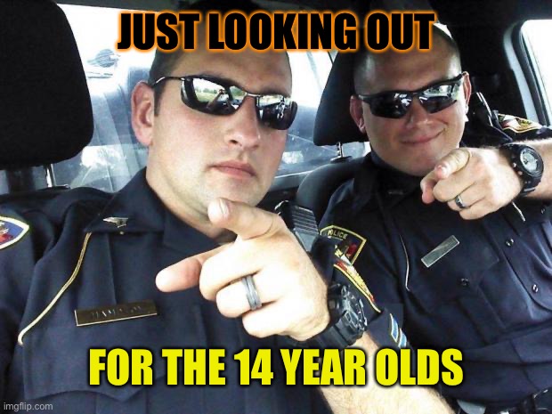 Cops | JUST LOOKING OUT FOR THE 14 YEAR OLDS | image tagged in cops | made w/ Imgflip meme maker