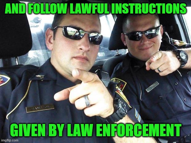 Cops | AND FOLLOW LAWFUL INSTRUCTIONS GIVEN BY LAW ENFORCEMENT | image tagged in cops | made w/ Imgflip meme maker