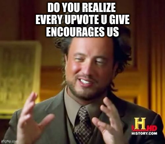 Ancient Aliens Meme | DO YOU REALIZE 
EVERY UPVOTE U GIVE
ENCOURAGES US | image tagged in memes,ancient aliens | made w/ Imgflip meme maker