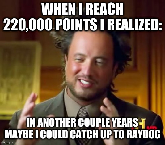 i humbly submit | WHEN I REACH 220,000 POINTS I REALIZED:; IN ANOTHER COUPLE YEARS MAYBE I COULD CATCH UP TO RAYDOG | image tagged in memes,ancient aliens | made w/ Imgflip meme maker