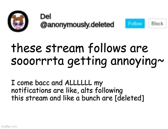 Del Announcement | these stream follows are sooorrrta getting annoying~; I come bacc and ALLLLLL my notifications are like, alts following this stream and like a bunch are [deleted] | image tagged in del announcement | made w/ Imgflip meme maker