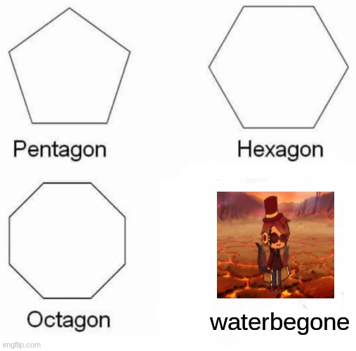 Pentagon Hexagon Octagon Meme | waterbegone | image tagged in memes,pentagon hexagon octagon | made w/ Imgflip meme maker