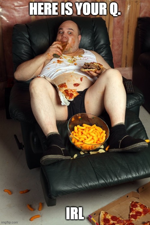 fat man on lazyboy | HERE IS YOUR Q. IRL | image tagged in fat man on lazyboy | made w/ Imgflip meme maker