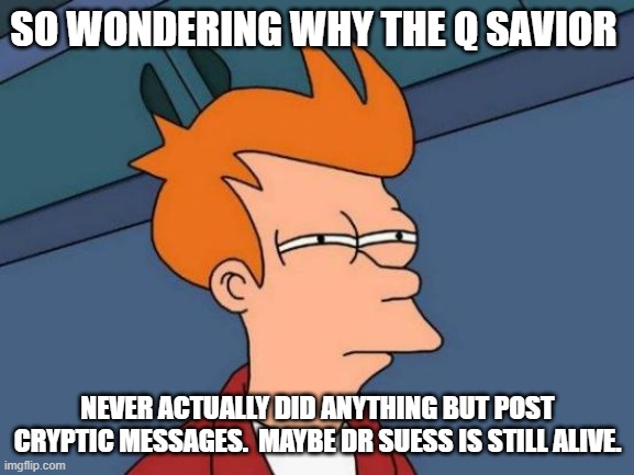 Your Q was a TROLL.  Q trolled ALL OF YOU and you still fall for the shit! | SO WONDERING WHY THE Q SAVIOR; NEVER ACTUALLY DID ANYTHING BUT POST CRYPTIC MESSAGES.  MAYBE DR SUESS IS STILL ALIVE. | image tagged in memes,futurama fry | made w/ Imgflip meme maker