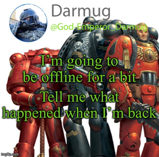 Darmug announcement | I’m going to be offline for a bit; Tell me what happened when I’m back | image tagged in darmug announcement | made w/ Imgflip meme maker