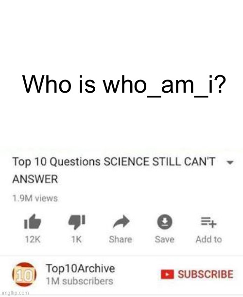 Top 10 questions Science still can't answer | Who is who_am_i? | image tagged in top 10 questions science still can't answer | made w/ Imgflip meme maker