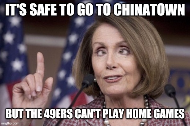 Nancy pelosi | IT'S SAFE TO GO TO CHINATOWN; BUT THE 49ERS CAN'T PLAY HOME GAMES | image tagged in nancy pelosi | made w/ Imgflip meme maker