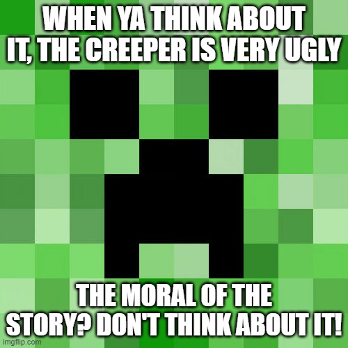 Scumbag Minecraft Meme | WHEN YA THINK ABOUT IT, THE CREEPER IS VERY UGLY; THE MORAL OF THE STORY? DON'T THINK ABOUT IT! | image tagged in memes,scumbag minecraft | made w/ Imgflip meme maker