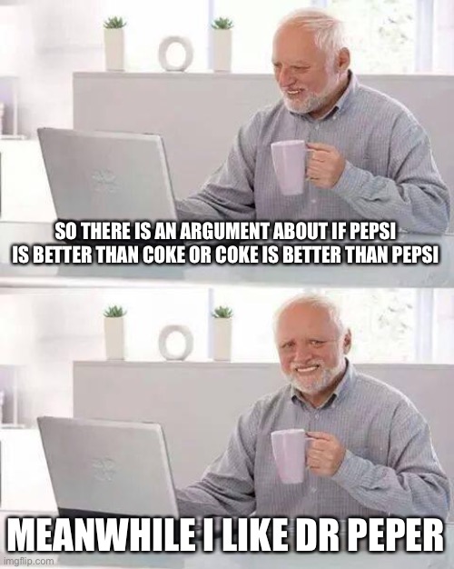 Pepsi or coke, or Dr Pepper | SO THERE IS AN ARGUMENT ABOUT IF PEPSI IS BETTER THAN COKE OR COKE IS BETTER THAN PEPSI; MEANWHILE I LIKE DR PEPPER | image tagged in memes,hide the pain harold | made w/ Imgflip meme maker