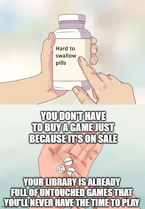 Steam Sale | YOU DON'T HAVE TO BUY A GAME JUST BECAUSE IT'S ON SALE; YOUR LIBRARY IS ALREADY FULL OF UNTOUCHED GAMES THAT YOU'LL NEVER HAVE THE TIME TO PLAY | image tagged in memes,hard to swallow pills | made w/ Imgflip meme maker