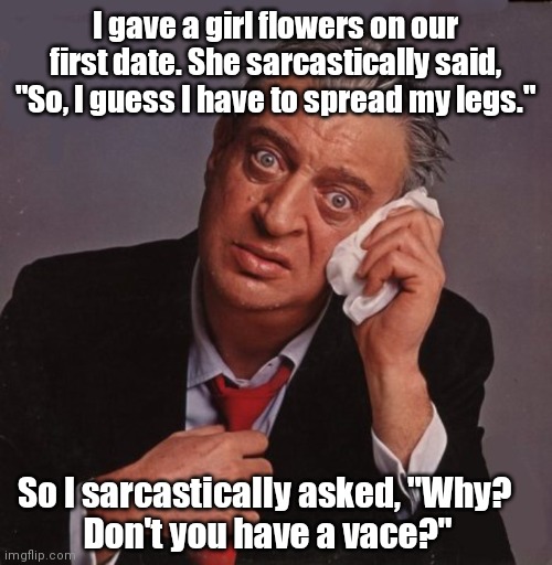 I have to buy you that too? | I gave a girl flowers on our first date. She sarcastically said, "So, I guess I have to spread my legs."; So I sarcastically asked, "Why? 
Don't you have a vace?" | image tagged in rodney dangerfield no respect,funny | made w/ Imgflip meme maker