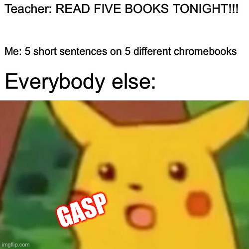 Surprised Pikachu Meme | Teacher: READ FIVE BOOKS TONIGHT!!! Me: 5 short sentences on 5 different chromebooks; Everybody else:; GASP | image tagged in memes,surprised pikachu | made w/ Imgflip meme maker