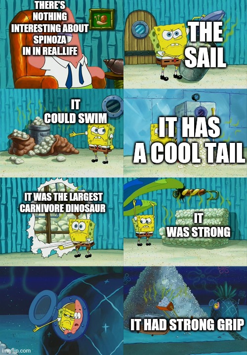 Spongebob diapers meme | THERE'S NOTHING INTERESTING ABOUT SPINOZA IN IN REAL.LIFE; THE SAIL; IT COULD SWIM; IT HAS A COOL TAIL; IT WAS THE LARGEST CARNIVORE DINOSAUR; IT WAS STRONG; IT HAD STRONG GRIP | image tagged in spongebob diapers meme,memes,meme,funny memes,spongebob,patrick | made w/ Imgflip meme maker