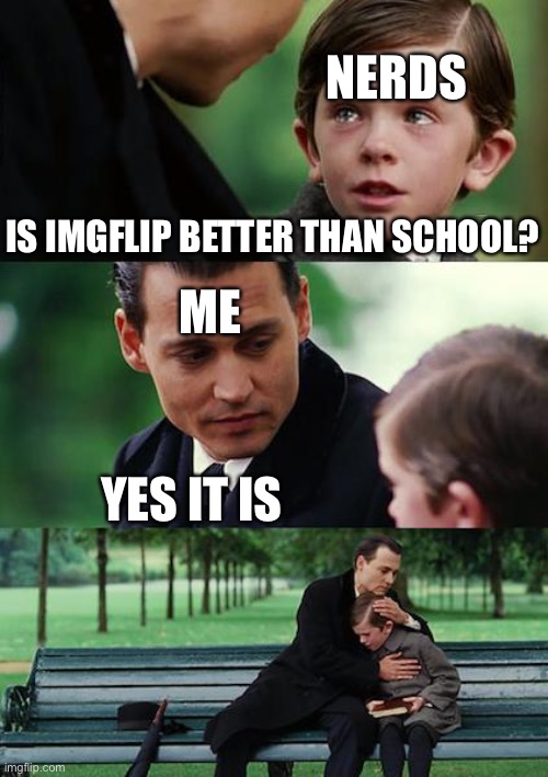 Sorry to the nerds out there | NERDS; IS IMGFLIP BETTER THAN SCHOOL? ME; YES IT IS | image tagged in memes,finding neverland | made w/ Imgflip meme maker