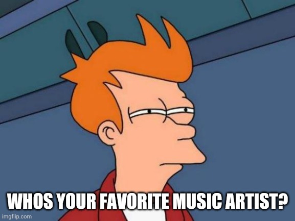 Futurama Fry |  WHOS YOUR FAVORITE MUSIC ARTIST? | image tagged in memes,futurama fry | made w/ Imgflip meme maker