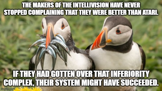 Console envy | THE MAKERS OF THE INTELLIVISION HAVE NEVER STOPPED COMPLAINING THAT THEY WERE BETTER THAN ATARI. IF THEY HAD GOTTEN OVER THAT INFERIORITY COMPLEX, THEIR SYSTEM MIGHT HAVE SUCCEEDED. | image tagged in envy puffin | made w/ Imgflip meme maker