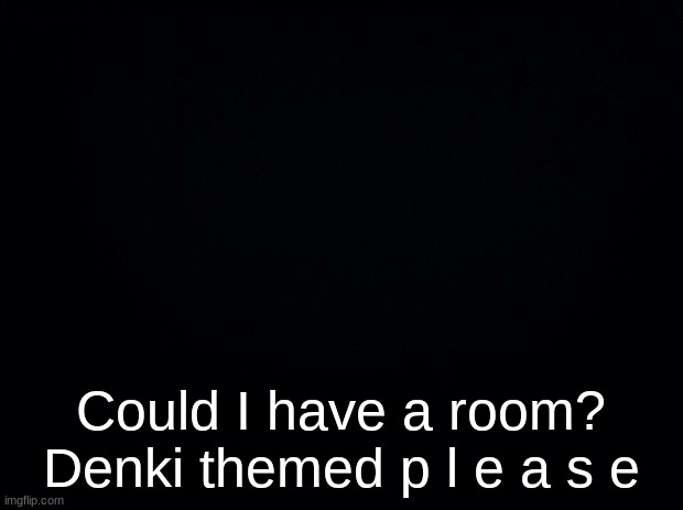 ;^; | Could I have a room?
Denki themed p l e a s e | image tagged in black background | made w/ Imgflip meme maker