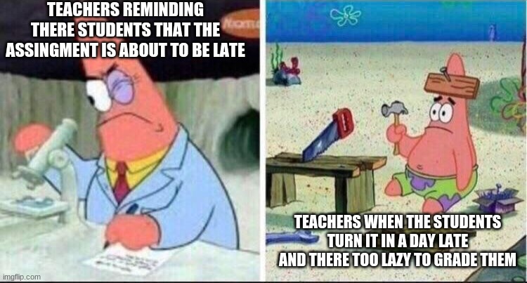 Smart Patrick Dumb Patrick | TEACHERS REMINDING THERE STUDENTS THAT THE ASSINGMENT IS ABOUT TO BE LATE; TEACHERS WHEN THE STUDENTS TURN IT IN A DAY LATE AND THERE TOO LAZY TO GRADE THEM | image tagged in smart patrick dumb patrick | made w/ Imgflip meme maker