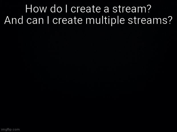 Please tell me in the comments | How do I create a stream? And can I create multiple streams? | image tagged in black background | made w/ Imgflip meme maker