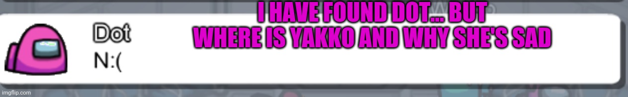 I HAVE FOUND DOT... BUT WHERE IS YAKKO AND WHY SHE'S SAD | made w/ Imgflip meme maker