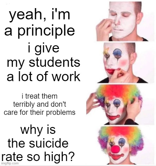 schools amirite? | yeah, i'm a principle; i give my students a lot of work; i treat them terribly and don't care for their problems; why is the suicide rate so high? | image tagged in memes,clown applying makeup | made w/ Imgflip meme maker