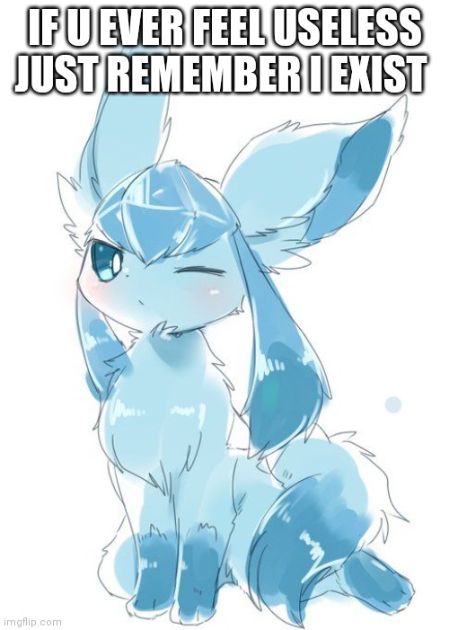 Glaceon wink | IF U EVER FEEL USELESS JUST REMEMBER I EXIST | image tagged in glaceon wink | made w/ Imgflip meme maker