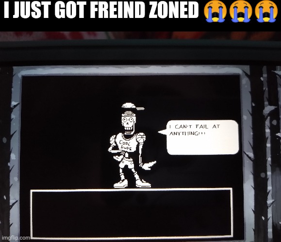 I just got freind zoned ??? | I JUST GOT FREIND ZONED 😭😭😭 | image tagged in papyrus | made w/ Imgflip meme maker