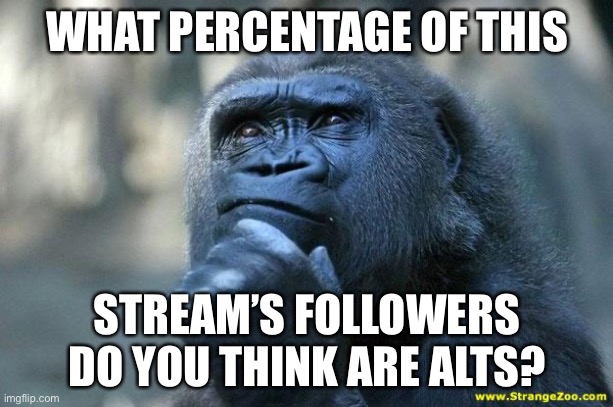 Legit question | WHAT PERCENTAGE OF THIS; STREAM’S FOLLOWERS DO YOU THINK ARE ALTS? | image tagged in deep thoughts,memes,funny,alt accounts,streams,imgflip | made w/ Imgflip meme maker