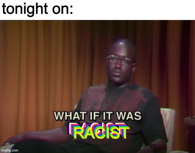 It is kinda racist ngl | tonight on:; RACIST; RACIST; RACIST; RACIST; RACIST | made w/ Imgflip meme maker