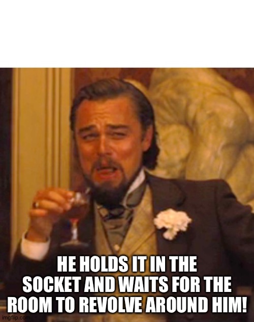 Leonardo dicaprio django laugh | HE HOLDS IT IN THE SOCKET AND WAITS FOR THE ROOM TO REVOLVE AROUND HIM! | image tagged in leonardo dicaprio django laugh | made w/ Imgflip meme maker