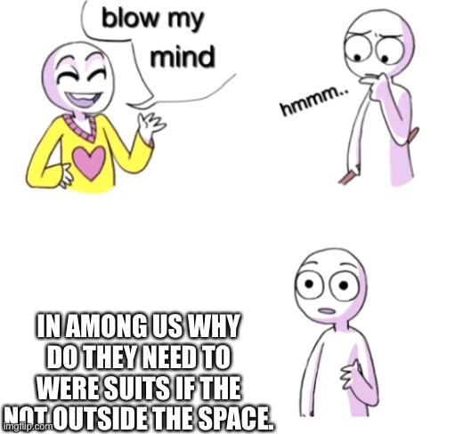 Think about it... | IN AMONG US WHY DO THEY NEED TO WERE SUITS IF THE NOT OUTSIDE THE SPACE. | image tagged in blow my mind | made w/ Imgflip meme maker