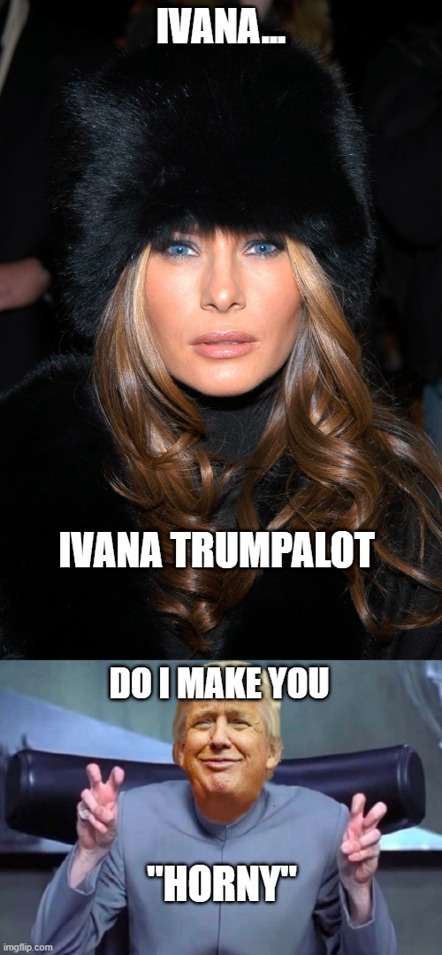 Ivana Trumpalot | IVANA... IVANA TRUMPALOT; DO I MAKE YOU; "HORNY" | image tagged in trump,melania trump,austin powers,dr evil,dr evil air quotes | made w/ Imgflip meme maker