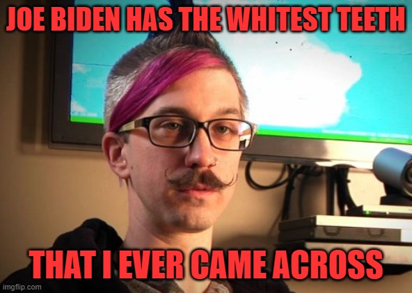SJW Cuck | JOE BIDEN HAS THE WHITEST TEETH THAT I EVER CAME ACROSS | image tagged in sjw cuck | made w/ Imgflip meme maker