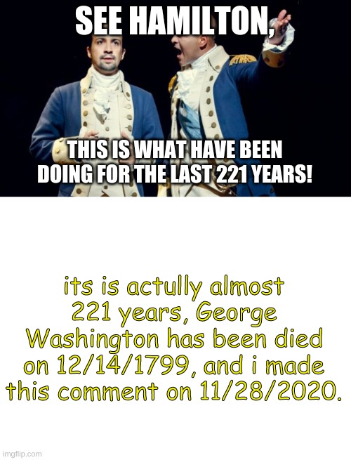 SEE HAMILTON, THIS IS WHAT HAVE BEEN DOING FOR THE LAST 221 YEARS! its is actually almost 221 years, George Washington has been died on 12/1 | image tagged in hamilton/washington,blank white template | made w/ Imgflip meme maker
