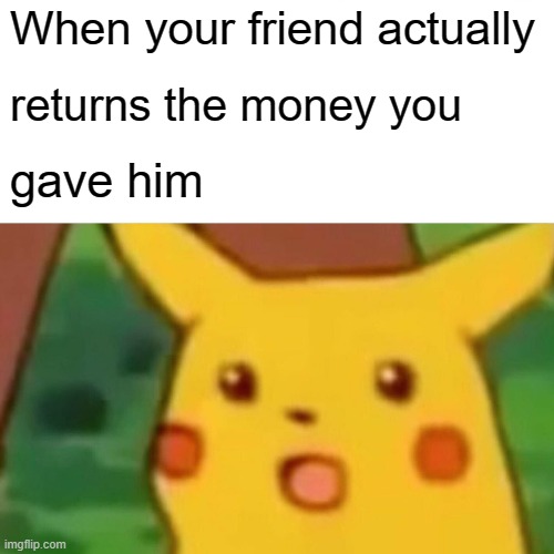 Surprised Pikachu Meme | When your friend actually; returns the money you; gave him | image tagged in memes,surprised pikachu,friends | made w/ Imgflip meme maker