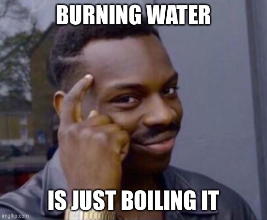 black guy pointing at head | BURNING WATER IS JUST BOILING IT | image tagged in black guy pointing at head | made w/ Imgflip meme maker
